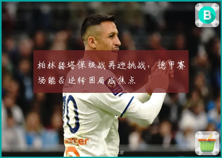 柏林赫塔保级战再迎挑战，德甲赛场能否逆转困局成焦点