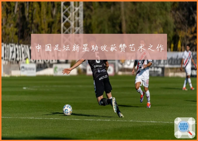 中国足坛新星助攻获赞艺术之作