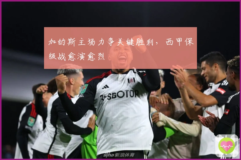 加的斯主场力争关键胜利，西甲保级战愈演愈烈