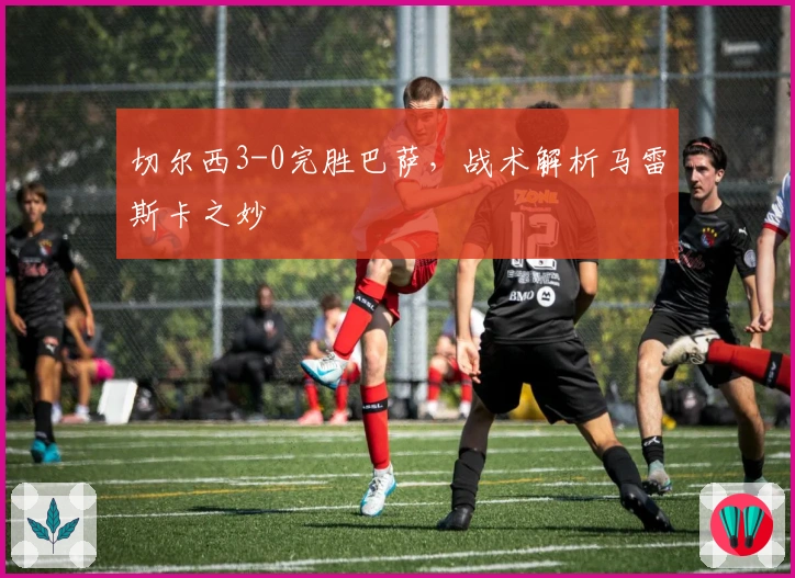 切尔西3-0完胜巴萨，战术解析马雷斯卡之妙