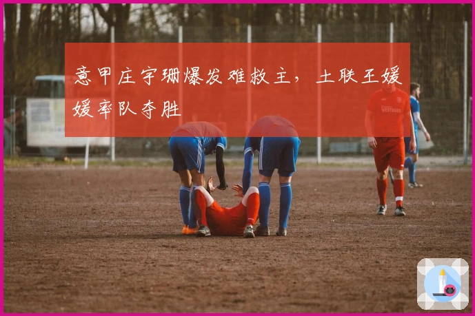 意甲庄宇珊爆发难救主，土联王媛媛率队夺胜