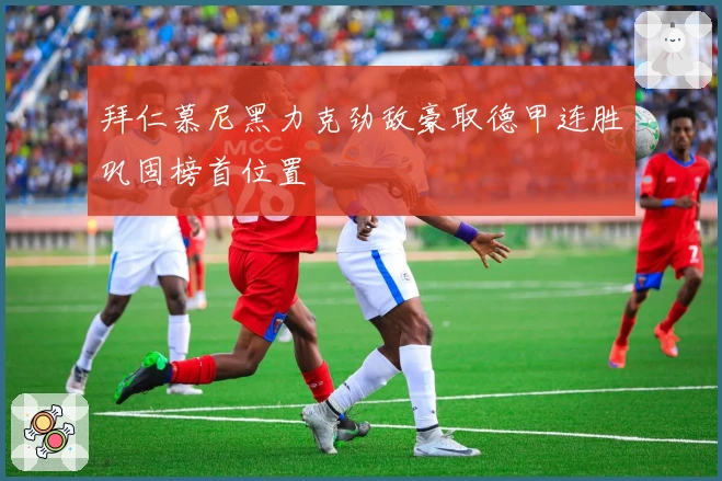 拜仁慕尼黑力克劲敌豪取德甲连胜巩固榜首位置