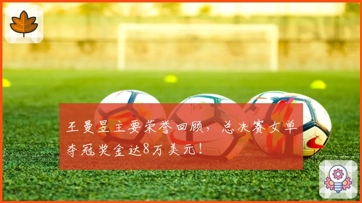 王曼昱主要荣誉回顾，总决赛女单夺冠奖金达8万美元！