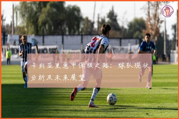 卡利亚里意甲保级之路：球队现状分析及未来展望