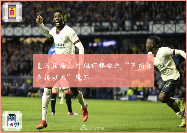 皇马困局？外租前锋欲改“罗纳尔多接班人”魔咒！