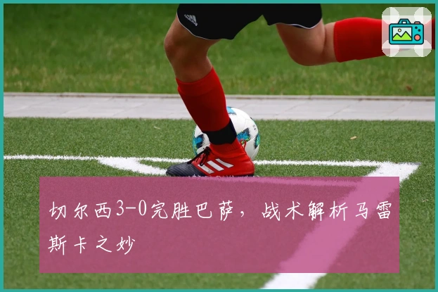 切尔西3-0完胜巴萨，战术解析马雷斯卡之妙