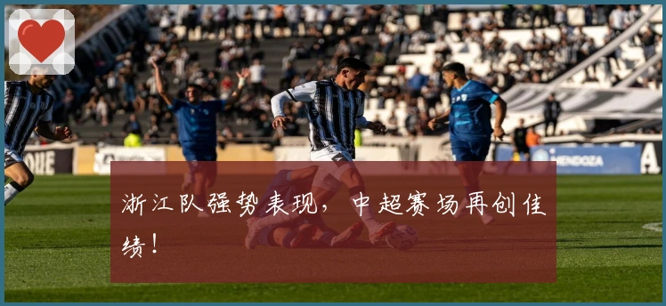 浙江队强势表现，中超赛场再创佳绩！
