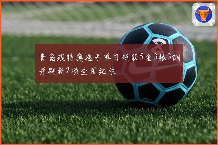青岛残特奥选手单日斩获5金3银3铜并刷新2项全国纪录