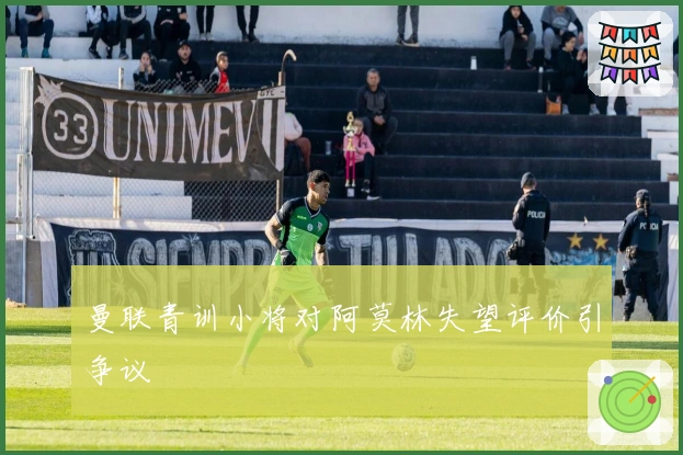 曼联青训小将对阿莫林失望评价引争议