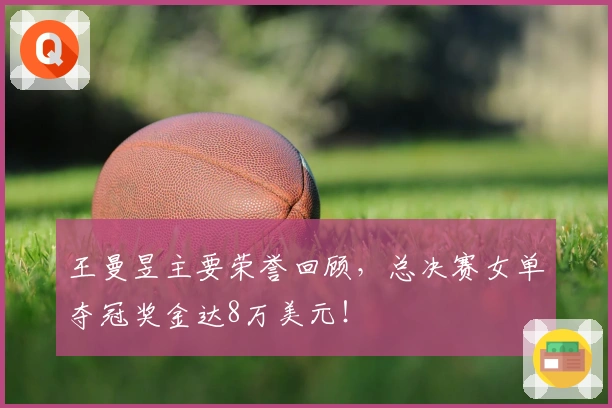 王曼昱主要荣誉回顾，总决赛女单夺冠奖金达8万美元！