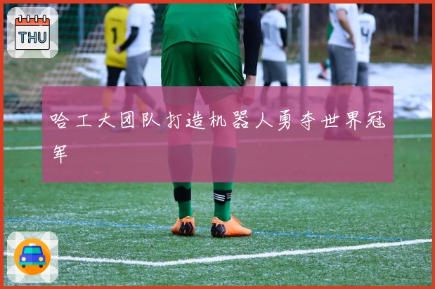 哈工大团队打造机器人勇夺世界冠军