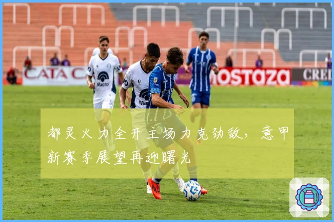 都灵火力全开主场力克劲敌，意甲新赛季展望再迎曙光