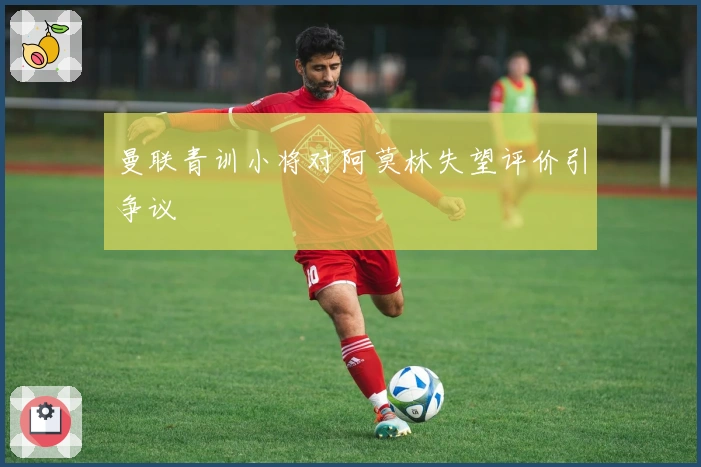 曼联青训小将对阿莫林失望评价引争议