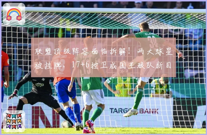 联盟顶级阵容面临拆解！两大球星被挂牌，17+6控卫成国王狼队新目标