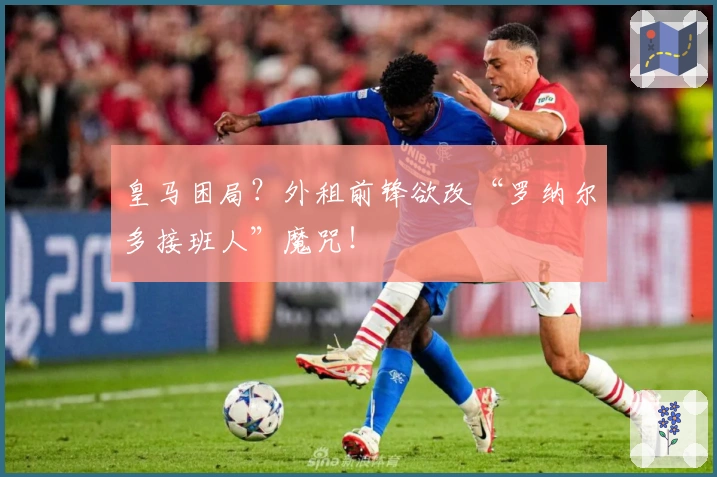 皇马困局？外租前锋欲改“罗纳尔多接班人”魔咒！