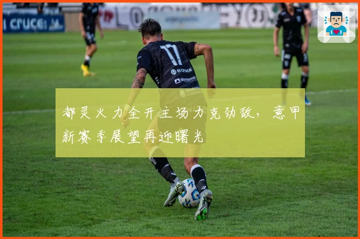 都灵火力全开主场力克劲敌，意甲新赛季展望再迎曙光